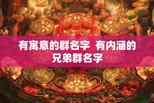 有寓意的群名字 有内涵的兄弟群名字 有寓意的群名字 有内涵的兄弟群名字