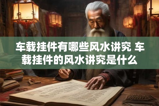 车载挂件有哪些风水讲究 车载挂件的风水讲究是什么