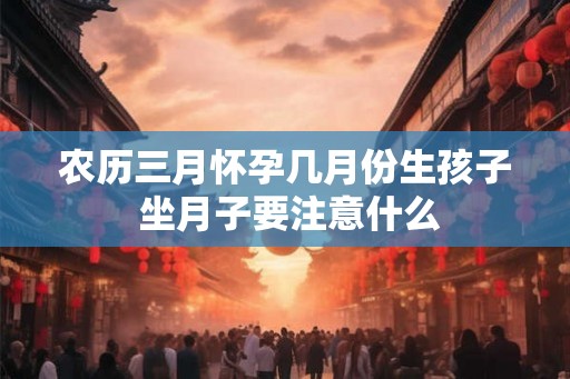 农历三月怀孕几月份生孩子 坐月子要注意什么