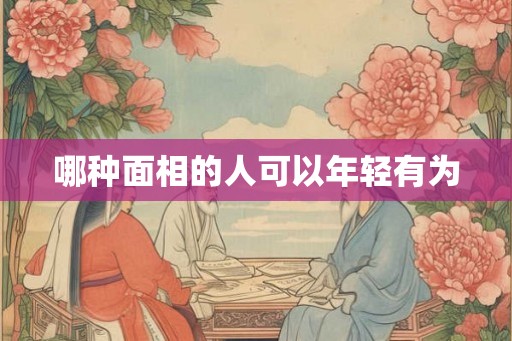 哪种面相的人可以年轻有为 哪种面相的人可以年轻有为