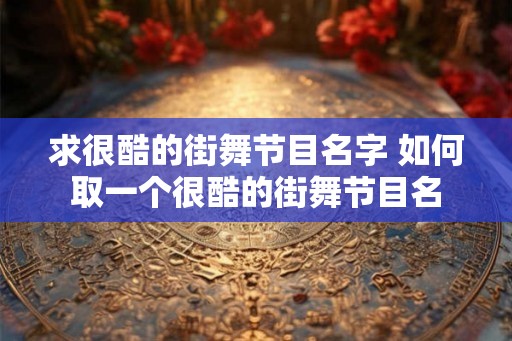 求很酷的街舞节目名字 如何取一个很酷的街舞节目名 求很酷的街舞节目名字 如何取一个很酷的街舞节目名