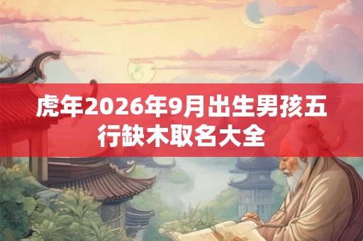 虎年2026年9月出生男孩五行缺木取名大全 虎年2026年9月出生男孩五行缺木取名大全