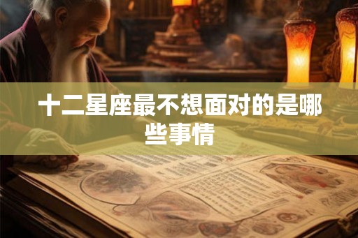 十二星座最不想面对的是哪些事情 十二星座最不想面对的是哪些事情