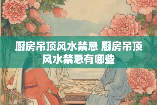 厨房吊顶风水禁忌 厨房吊顶风水禁忌有哪些