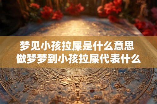 梦见小孩拉屎是什么意思 做梦梦到小孩拉屎代表什么