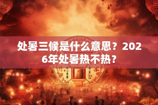 处暑三候是什么意思？2026年处暑热不热？