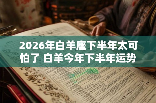 2026年白羊座下半年太可怕了 白羊今年下半年运势如何 2026年白羊座下半年太可怕了 白羊今年下半年运势如何