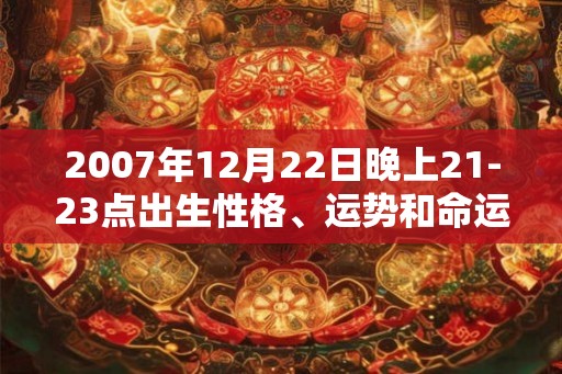 2007年12月22日晚上21-23点出生性格、运势和命运