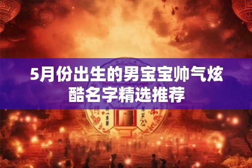 5月份出生的男宝宝帅气炫酷名字精选推荐