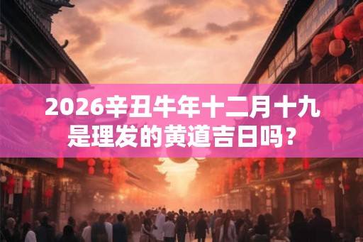 2026辛丑牛年十二月十九是理发的黄道吉日吗？