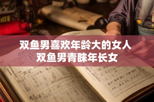 双鱼男喜欢年龄大的女人 双鱼男青睐年长女