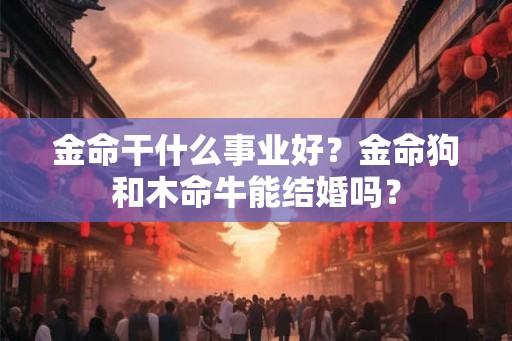 金命干什么事业好?金命狗和木命牛能结婚吗? 金命干什么事业好?金命狗和木命牛能结婚吗?