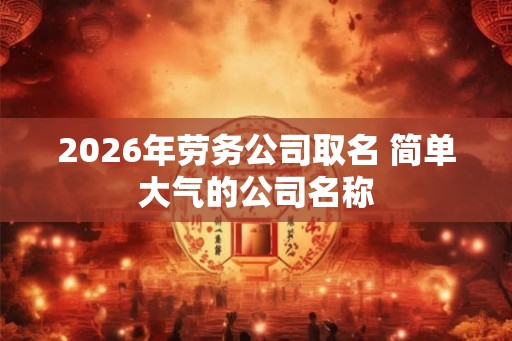 2026年劳务公司取名 简单大气的公司名称