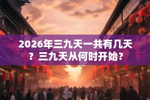 2026年三九天一共有几天？三九天从何时开始？