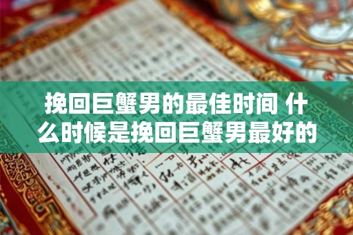 挽回巨蟹男的最佳时间 什么时候是挽回巨蟹男最好的机会 挽回巨蟹男的最佳时间 什么时候是挽回巨蟹男最好的机会