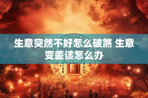 生意突然不好怎么破煞 生意变差该怎么办