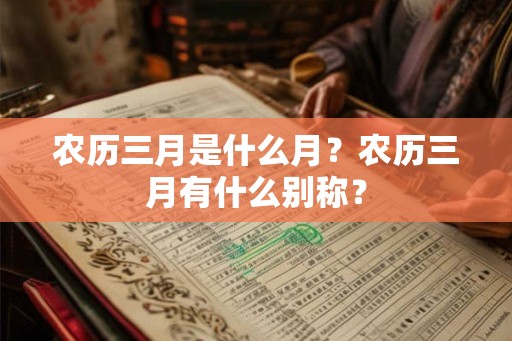 农历三月是什么月?农历三月有什么别称? 农历三月是什么月?农历三月有什么别称?