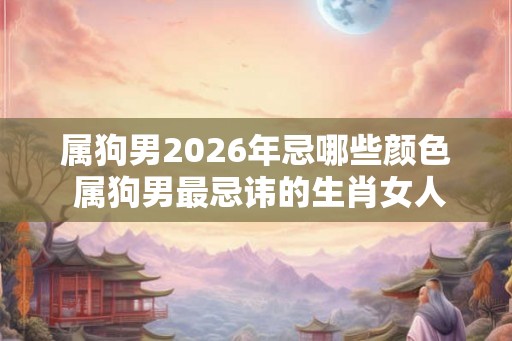 属狗男2026年忌哪些颜色 属狗男最忌讳的生肖女人是谁