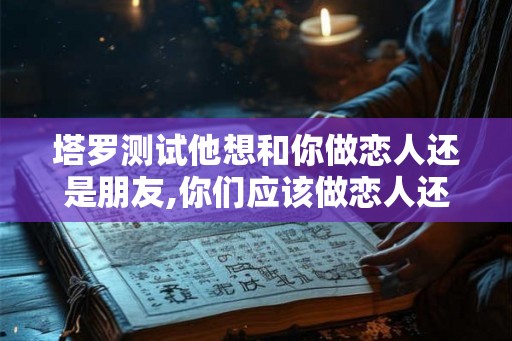 塔罗测试他想和你做恋人还是朋友,你们应该做恋人还是朋友