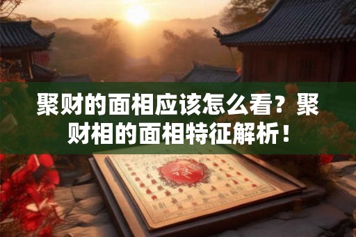 聚财的面相应该怎么看？聚财相的面相特征解析！