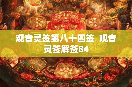 观音灵签第八十四签 观音灵签解签84 观音灵签第八十四签 观音灵签解签84