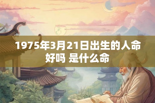 1975年3月21日出生的人命好吗 是什么命
