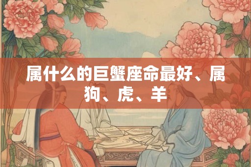 属什么的巨蟹座命最好、属狗、虎、羊