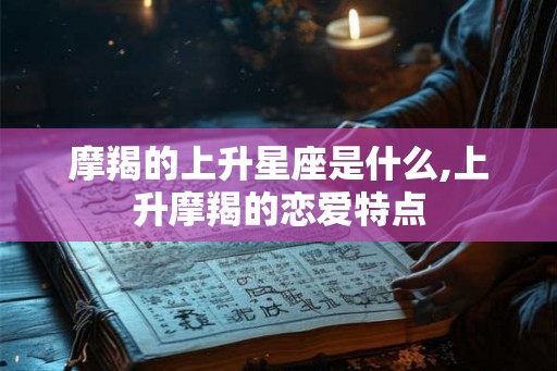 摩羯的上升星座是什么,上升摩羯的恋爱特点