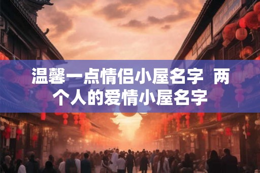 温馨一点情侣小屋名字  两个人的爱情小屋名字