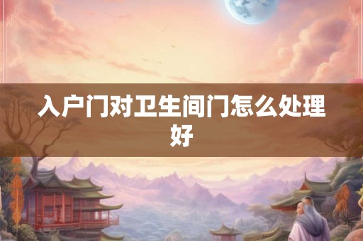 入户门对卫生间门怎么处理好