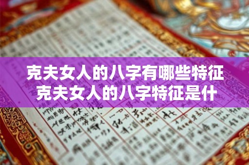 克夫女人的八字有哪些特征 克夫女人的八字特征是什么 克夫女人的八字有哪些特征 克夫女人的八字特征是什么