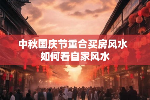 中秋国庆节重合买房风水  如何看自家风水
