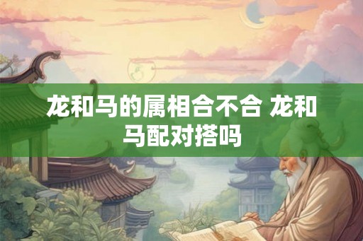 龙和马的属相合不合 龙和马配对搭吗
