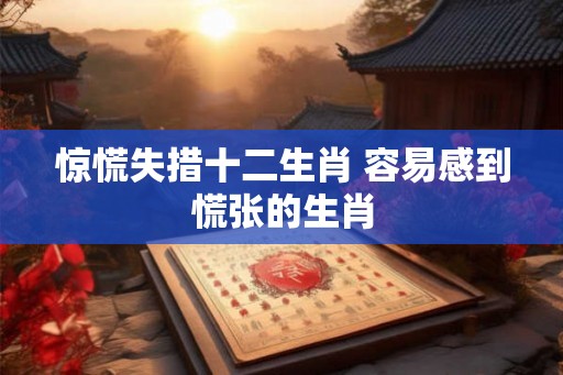 惊慌失措十二生肖 容易感到慌张的生肖