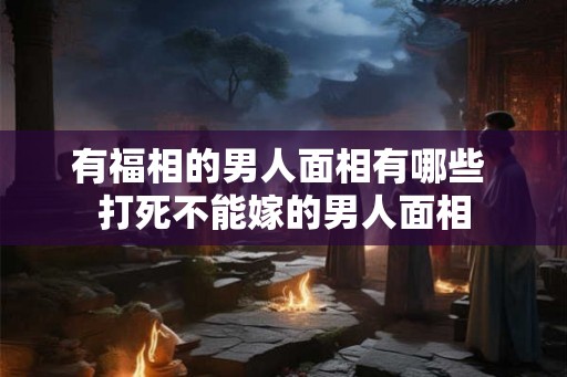 有福相的男人面相有哪些 打死不能嫁的男人面相