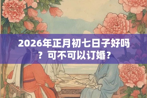 2026年正月初七日子好吗？可不可以订婚？