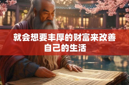 就会想要丰厚的财富来改善自己的生活
