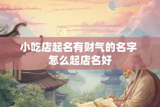 小吃店起名有财气的名字 怎么起店名好