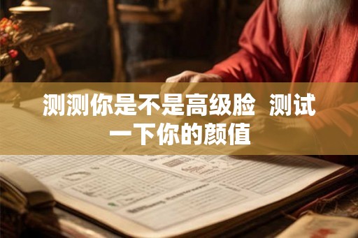 测测你是不是高级脸  测试一下你的颜值