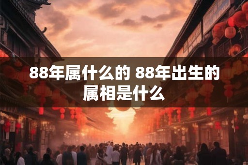 88年属什么的 88年出生的属相是什么 88年属什么的 88年出生的属相是什么