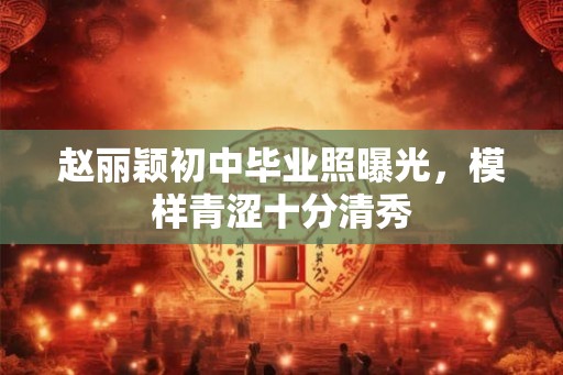 赵丽颖初中毕业照曝光,模样青涩十分清秀 赵丽颖初中毕业照曝光,模样青涩十分清秀
