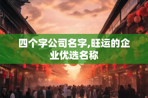 四个字公司名字,旺运的企业优选名称
