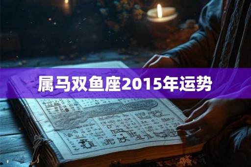 属马双鱼座2015年运势 属马双鱼座2015年运势