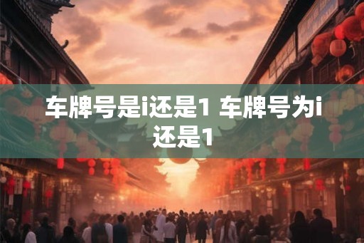 车牌号是i还是1 车牌号为i还是1 车牌号是i还是1 车牌号为i还是1