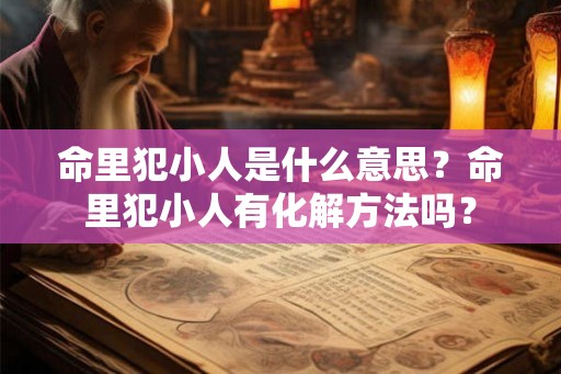 命里犯小人是什么意思？命里犯小人有化解方法吗？