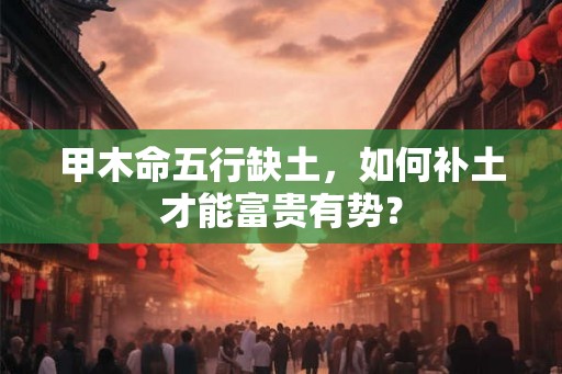 甲木命五行缺土,如何补土才能富贵有势? 甲木命五行缺土,如何补土才能富贵有势?