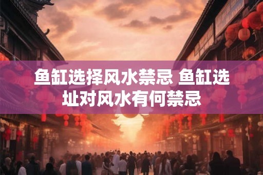 鱼缸选择风水禁忌 鱼缸选址对风水有何禁忌