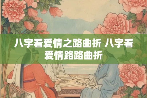 八字看爱情之路曲折 八字看爱情路路曲折
