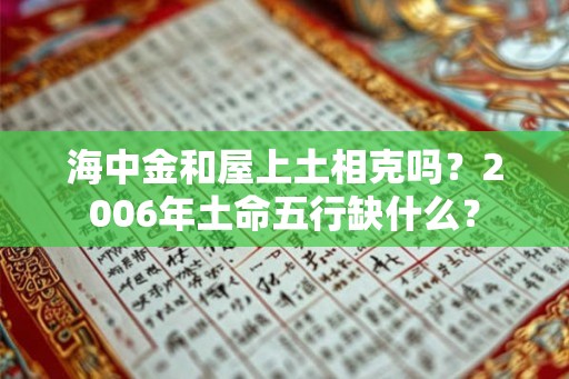 海中金和屋上土相克吗?2006年土命五行缺什么? 海中金和屋上土相克吗?2006年土命五行缺什么?