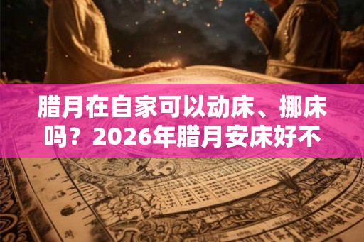 腊月在自家可以动床、挪床吗？2026年腊月安床好不好？